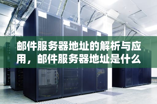 邮件服务器地址的解析与应用，邮件服务器地址是什么