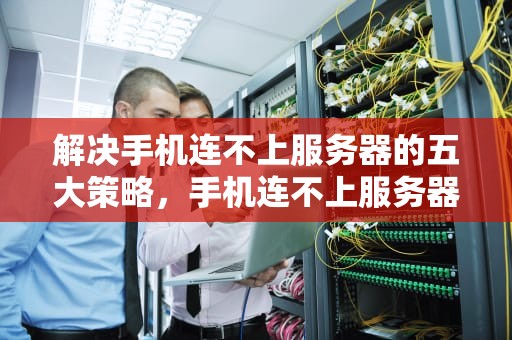 解决手机连不上服务器的五大策略，手机连不上服务器怎么办