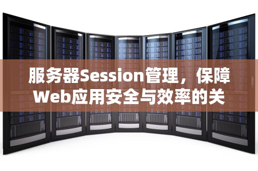服务器Session管理，保障Web应用安全与效率的关键技术，服务器session有效期