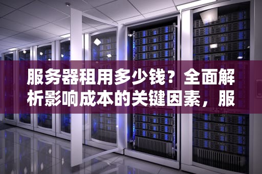 服务器租用多少钱？全面解析影响成本的关键因素，服务器租用多少钱一年