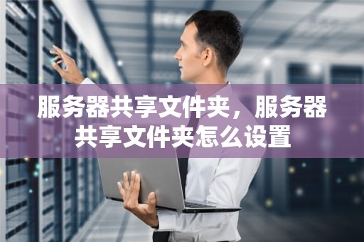 服务器共享文件夹，服务器共享文件夹怎么设置
