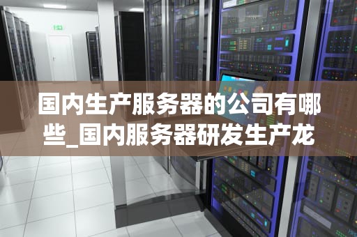 国内生产服务器的公司有哪些_国内服务器研发生产龙头企业_国内生产服务器的公司及其发展
