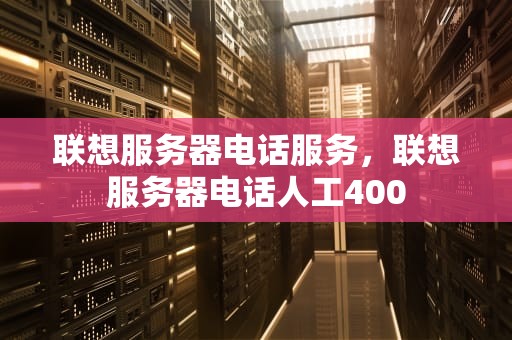 联想服务器电话服务，联想服务器电话人工400
