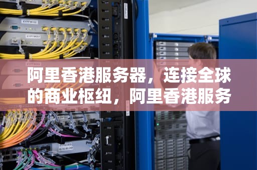 阿里香港服务器，连接全球的商业枢纽，阿里香港服务器被墙原因