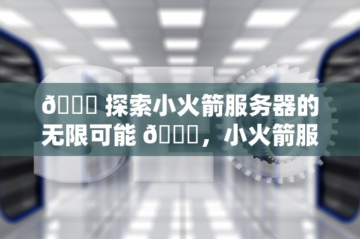 🚀 探索小火箭服务器的无限可能 🚀，小火箭服务器节点购买