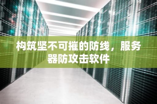 构筑坚不可摧的防线，服务器防攻击软件