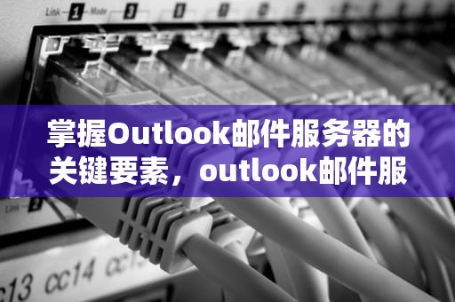 掌握Outlook邮件服务器的关键要素，outlook邮件服务器怎么填写
