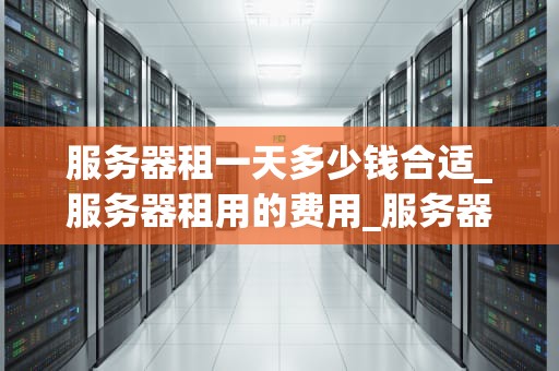 服务器租一天多少钱合适_服务器租用的费用_服务器租赁价格的影响因素及合理选择