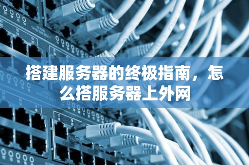 搭建服务器的终极指南，怎么搭服务器上外网