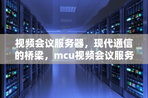 视频会议服务器，现代通信的桥梁，mcu视频会议服务器