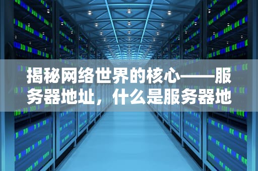 揭秘网络世界的核心——服务器地址，什么是服务器地址在哪查看