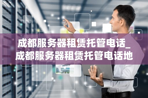 成都服务器租赁托管电话_成都服务器租赁托管电话地址_成都服务器租赁托管电话服务指南