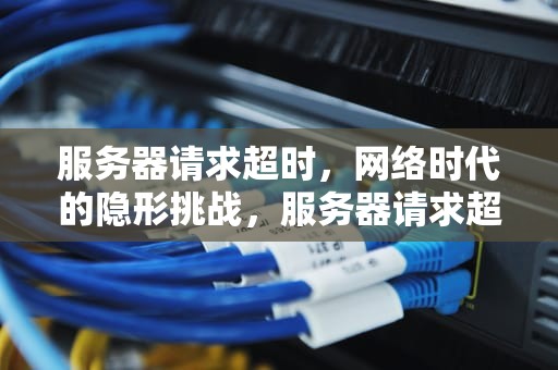 服务器请求超时，网络时代的隐形挑战，服务器请求超时是什么意思