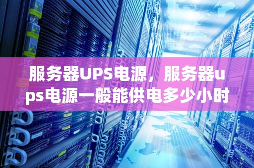 服务器UPS电源，服务器ups电源一般能供电多少小时