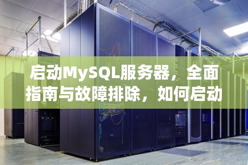 启动MySQL服务器，全面指南与故障排除，如何启动mysql服务器