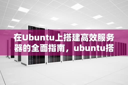 在Ubuntu上搭建高效服务器的全面指南，ubuntu搭建服务器教程