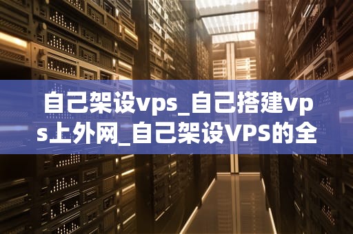 自己架设vps_自己搭建vps上外网_自己架设VPS的全面指南