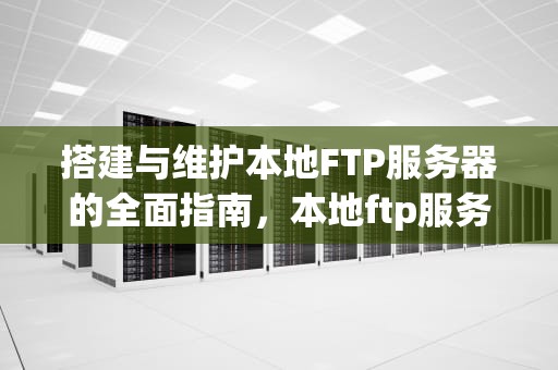 搭建与维护本地FTP服务器的全面指南，本地ftp服务器怎么搭建