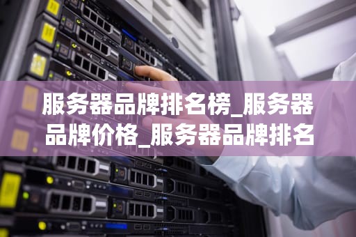 服务器品牌排名榜_服务器品牌价格_服务器品牌排名榜及其影响力