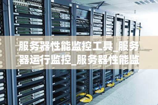 服务器性能监控工具_服务器运行监控_服务器性能监控工具的全面解析