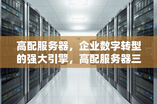 高配服务器，企业数字转型的强大引擎，高配服务器三维软件共享