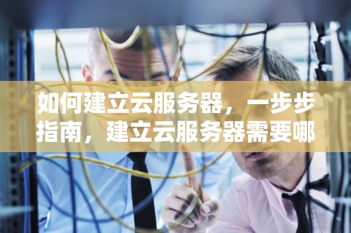 如何建立云服务器，一步步指南，建立云服务器需要哪些条件
