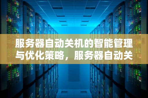 服务器自动关机的智能管理与优化策略，服务器自动关机原因