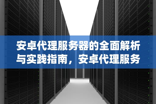 安卓代理服务器的全面解析与实践指南，安卓代理服务器app