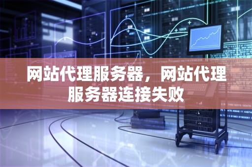 网站代理服务器，网站代理服务器连接失败