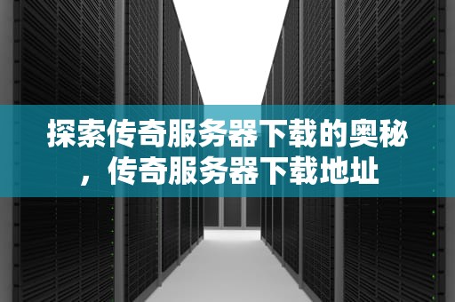 探索传奇服务器下载的奥秘，传奇服务器下载地址