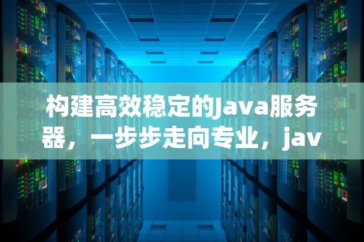 构建高效稳定的Java服务器，一步步走向专业，java服务器搭建教程