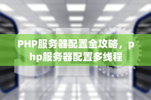 PHP服务器配置全攻略，php服务器配置多线程