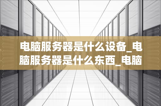 电脑服务器是什么设备_电脑服务器是什么东西_电脑服务器的基础知识与应用