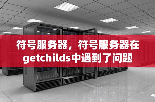 符号服务器，符号服务器在getchilds中遇到了问题