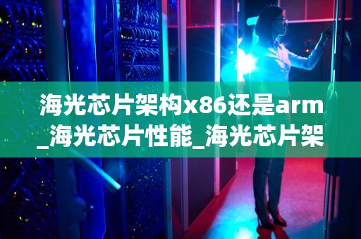 海光芯片架构x86还是arm_海光芯片性能_海光芯片架构：X86还是ARM？