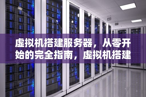 虚拟机搭建服务器，从零开始的完全指南，虚拟机搭建服务器教程