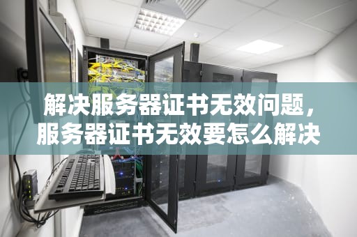 解决服务器证书无效问题，服务器证书无效要怎么解决
