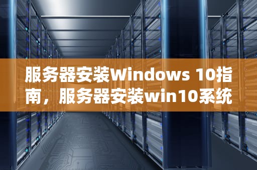 服务器安装Windows 10指南，服务器安装win10系统