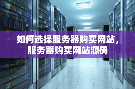如何选择服务器购买网站，服务器购买网站源码