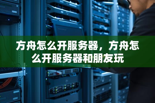 方舟怎么开服务器，方舟怎么开服务器和朋友玩