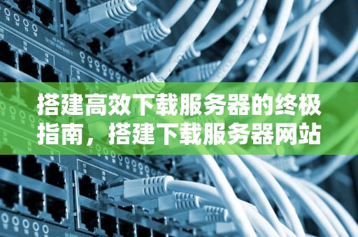 搭建高效下载服务器的终极指南，搭建下载服务器网站