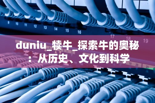 duniu_犊牛_探索牛的奥秘：从历史、文化到科学