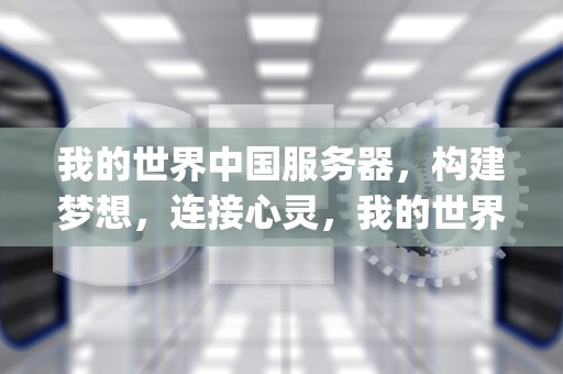 我的世界中国服务器，构建梦想，连接心灵，我的世界中国服务器ip地址
