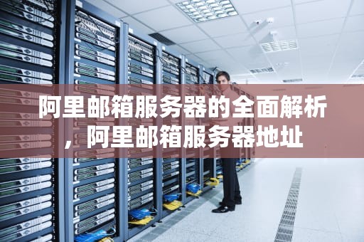 阿里邮箱服务器的全面解析，阿里邮箱服务器地址