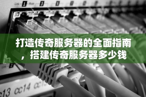 打造传奇服务器的全面指南，搭建传奇服务器多少钱
