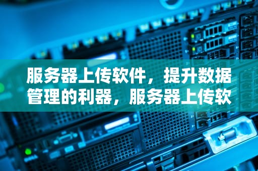 服务器上传软件，提升数据管理的利器，服务器上传软件怎么上传