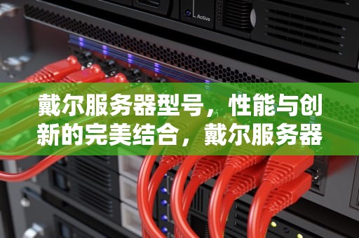 戴尔服务器型号，性能与创新的完美结合，戴尔服务器型号怎么看