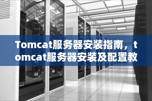 Tomcat服务器安装指南，tomcat服务器安装及配置教程