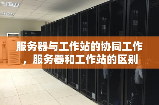 服务器与工作站的协同工作，服务器和工作站的区别