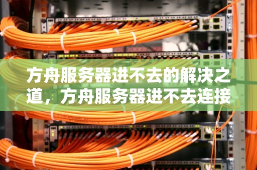 方舟服务器进不去的解决之道，方舟服务器进不去连接超时